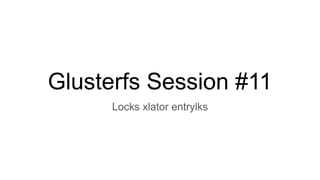Glusterfs Session #11
Locks xlator entrylks
 