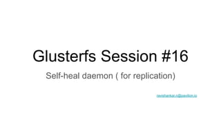 Glusterfs Session #16
Self-heal daemon ( for replication)
ravishankar.n@pavilion.io
 