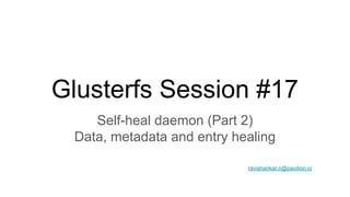 Glusterfs Session #17
Self-heal daemon (Part 2)
Data, metadata and entry healing
ravishankar.n@pavilion.io
 