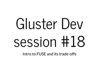 Gluster Dev
session #18
Intro to FUSE and its trade-offs
 