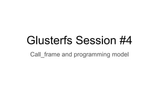 Glusterfs Session #4
Call_frame and programming model
 