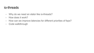io-threads
- Why do we need an xlator like io-threads?
- How does it work?
- How can we improve latencies for different priorities of fops?
- Code walkthrough
 