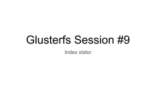 Glusterfs Session #9
Index xlator
 