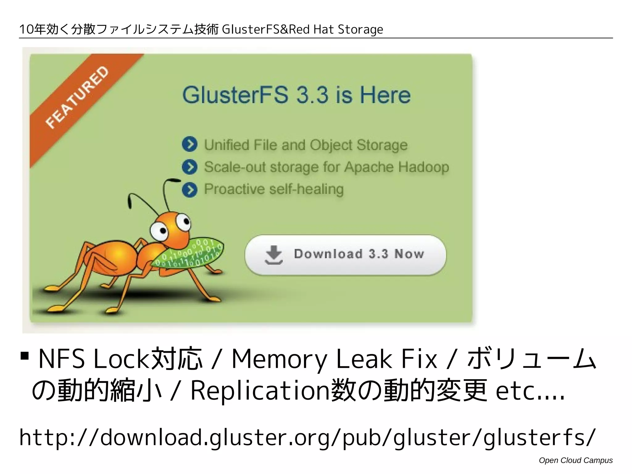10年効く分散ファイルシステム技術 GlusterFS&Red Hat Storage




 NFS Lock対応 / Memory Leak Fix / ボリューム
 の動的縮小 / Replication数の動的変更 etc....
http://download.gluster.org/pub/gluster/glusterfs/
                                              Open Cloud Campus
 