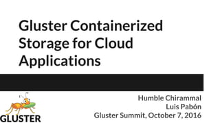 Gluster Containerized
Storage for Cloud
Applications
Humble Chirammal
Luis Pabón
Gluster Summit, October 7, 2016
 