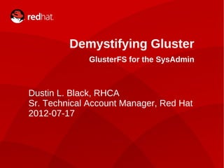 DUSTIN L. BLACK, RHCA1
Dustin L. Black, RHCA
Sr. Technical Account Manager, Red Hat
2012-07-17
Demystifying Gluster
GlusterFS for the SysAdmin
 