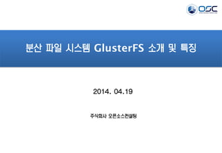 2014. 04.19
분산 파일 시스템 GlusterFS 소개 및 특징
주식회사 오픈소스컨설팅
 