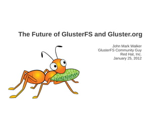 The Future of GlusterFS and Gluster.org
                                 John Mark Walker
                         GlusterFS Community Guy
                                     Red Hat, Inc.
                                  January 25, 2012
 