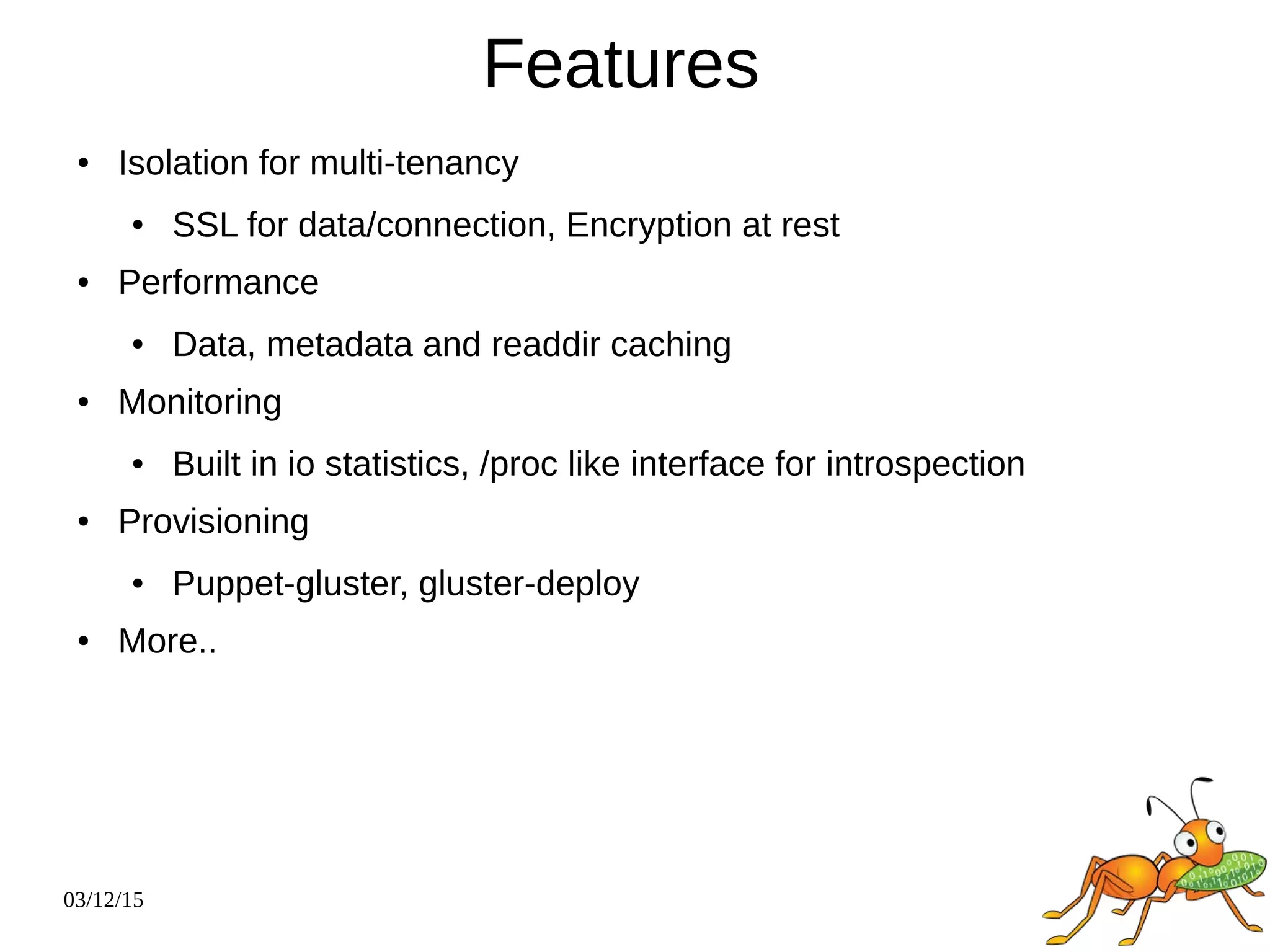 03/12/15
Features
● Isolation for multi-tenancy
● SSL for data/connection, Encryption at rest
● Performance
● Data, metadata and readdir caching
● Monitoring
● Built in io statistics, /proc like interface for introspection
● Provisioning
● Puppet-gluster, gluster-deploy
● More..
 