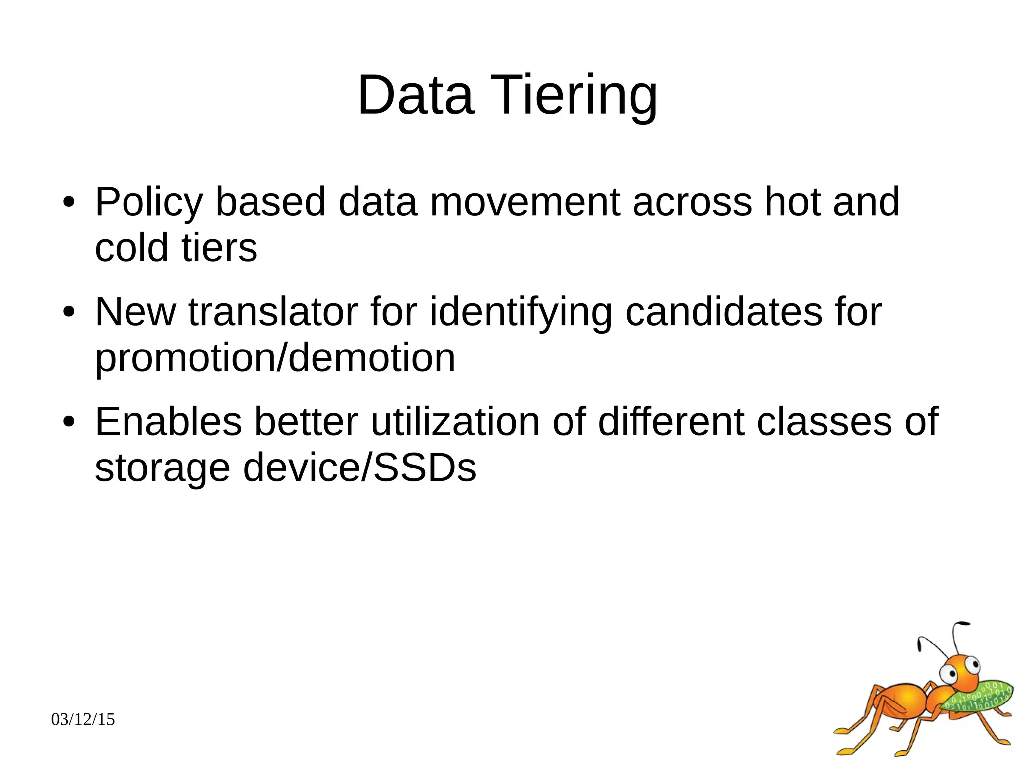 03/12/15
Data Tiering
● Policy based data movement across hot and
cold tiers
● New translator for identifying candidates for
promotion/demotion
● Enables better utilization of different classes of
storage device/SSDs
 