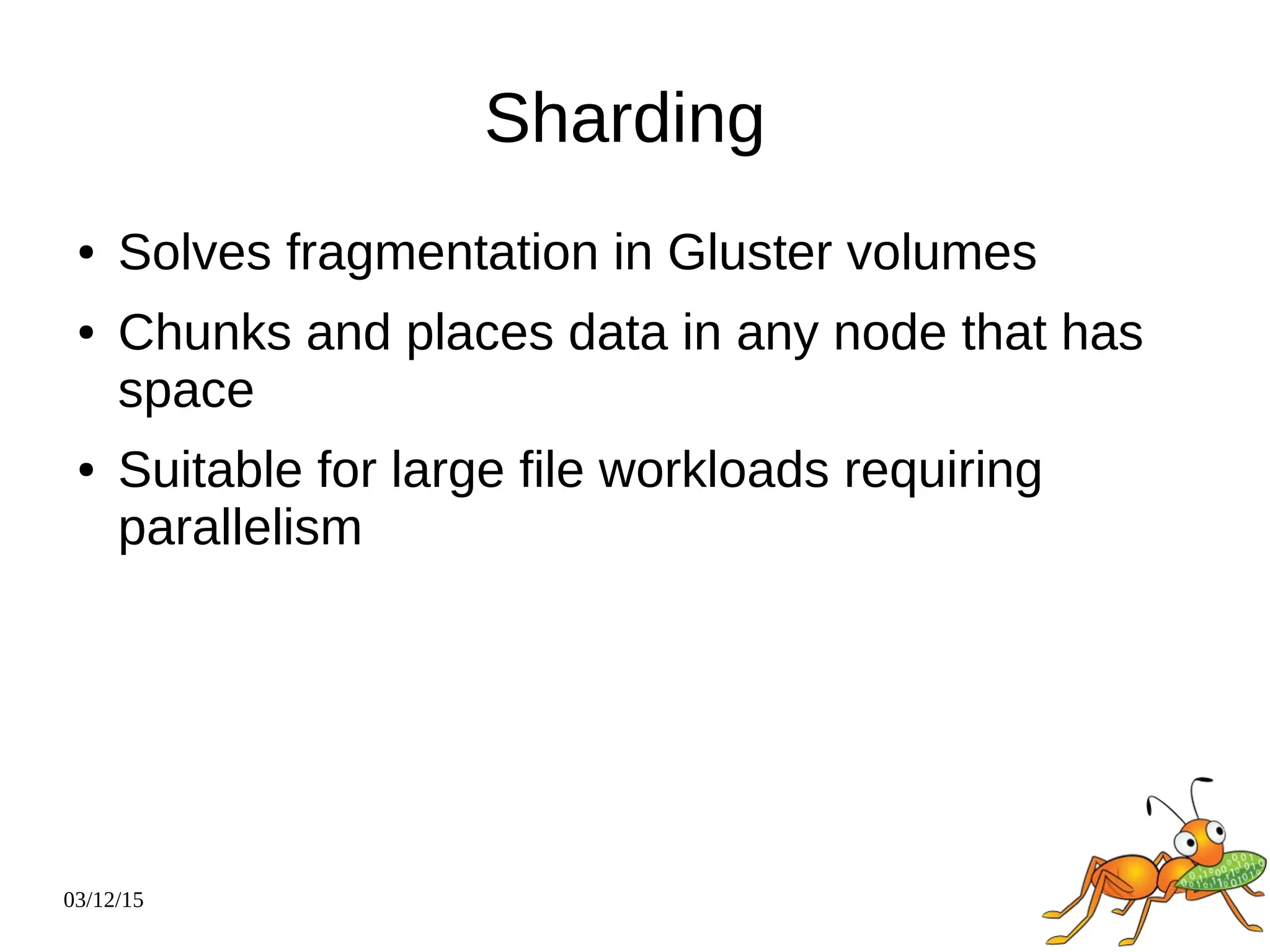 03/12/15
Sharding
● Solves fragmentation in Gluster volumes
● Chunks and places data in any node that has
space
● Suitable for large file workloads requiring
parallelism
 
