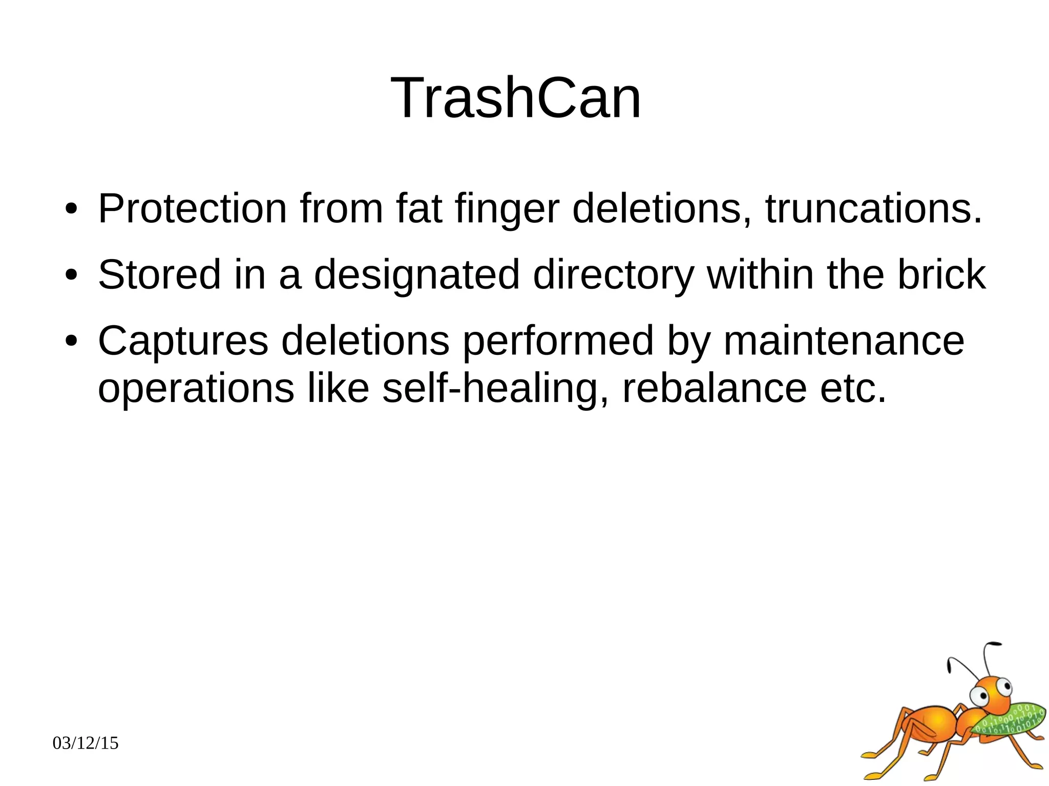03/12/15
TrashCan
● Protection from fat finger deletions, truncations.
● Stored in a designated directory within the brick
● Captures deletions performed by maintenance
operations like self-healing, rebalance etc.
 