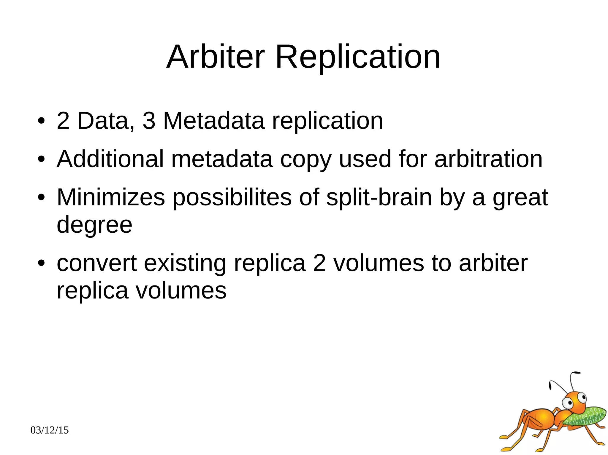 03/12/15
Arbiter Replication
● 2 Data, 3 Metadata replication
● Additional metadata copy used for arbitration
● Minimizes possibilites of split-brain by a great
degree
● convert existing replica 2 volumes to arbiter
replica volumes
 