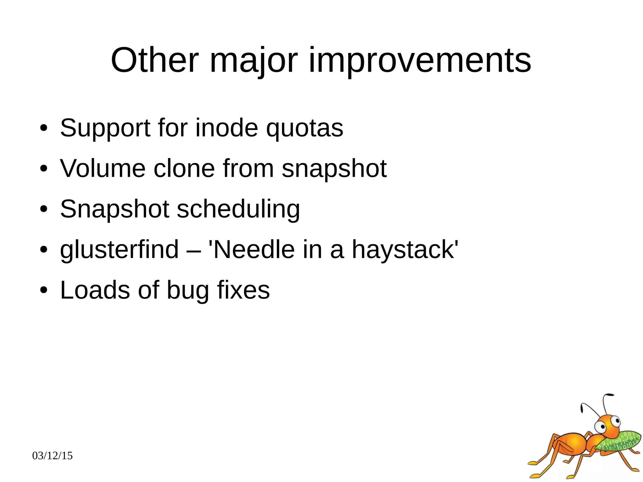 03/12/15
Other major improvements
● Support for inode quotas
● Volume clone from snapshot
● Snapshot scheduling
● glusterfind – 'Needle in a haystack'
● Loads of bug fixes
 