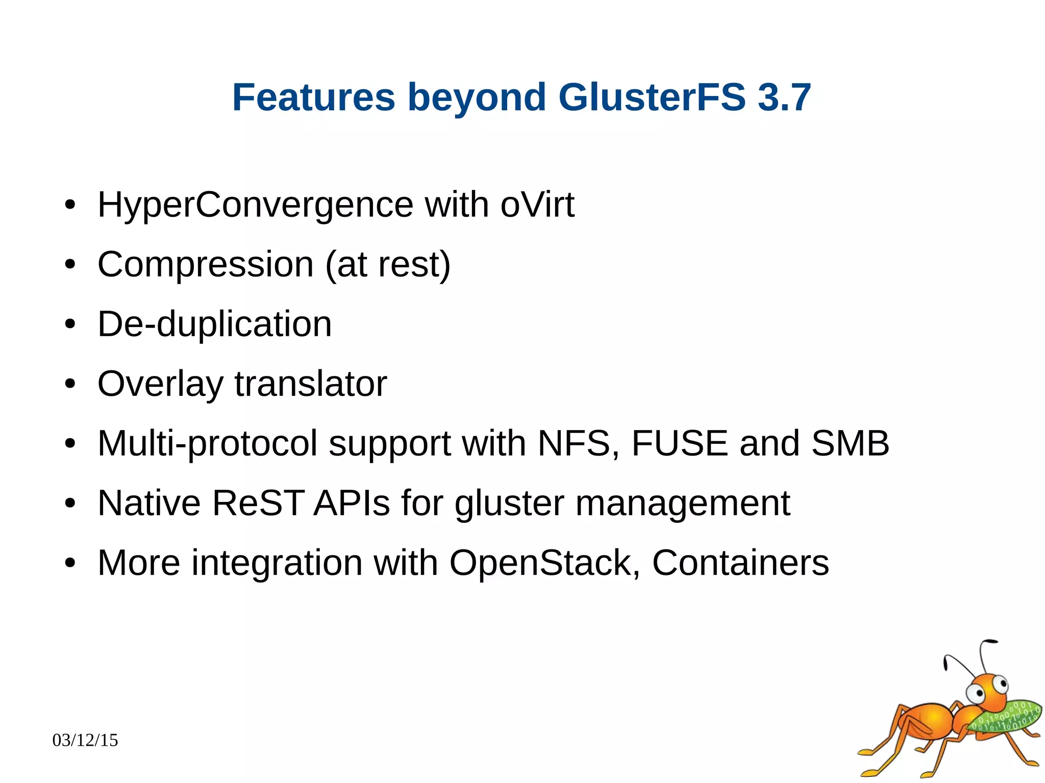 03/12/15
Features beyond GlusterFS 3.7
● HyperConvergence with oVirt
● Compression (at rest)
● De-duplication
● Overlay translator
● Multi-protocol support with NFS, FUSE and SMB
● Native ReST APIs for gluster management
● More integration with OpenStack, Containers
 