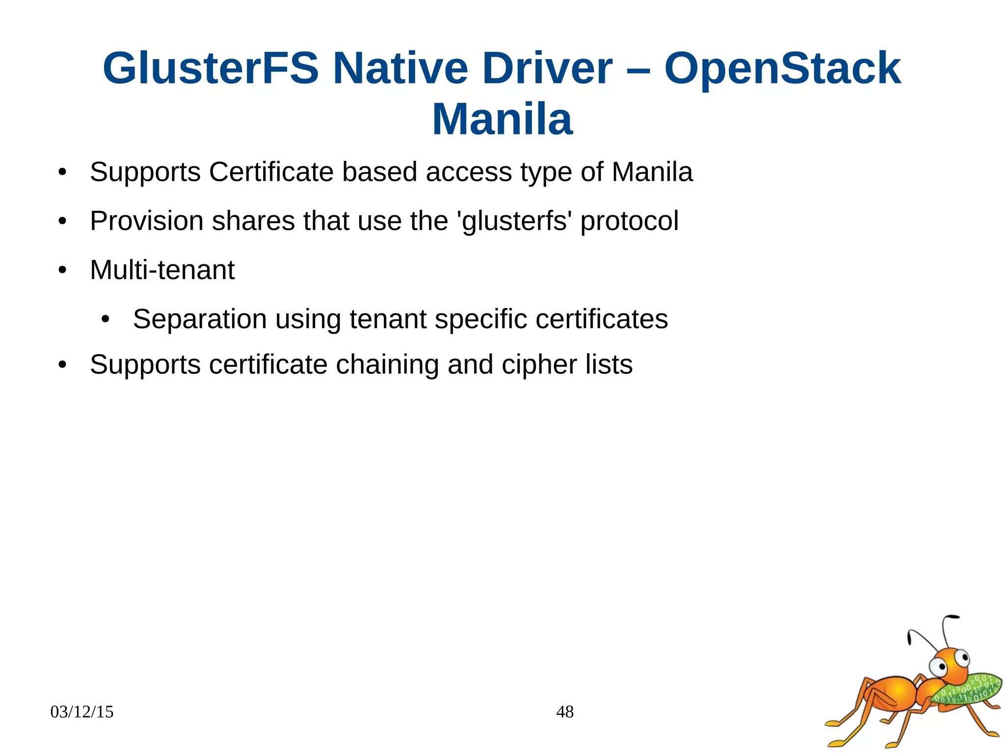 03/12/15 48
GlusterFS Native Driver – OpenStack
Manila
● Supports Certificate based access type of Manila
● Provision shares that use the 'glusterfs' protocol
● Multi-tenant
● Separation using tenant specific certificates
● Supports certificate chaining and cipher lists
 