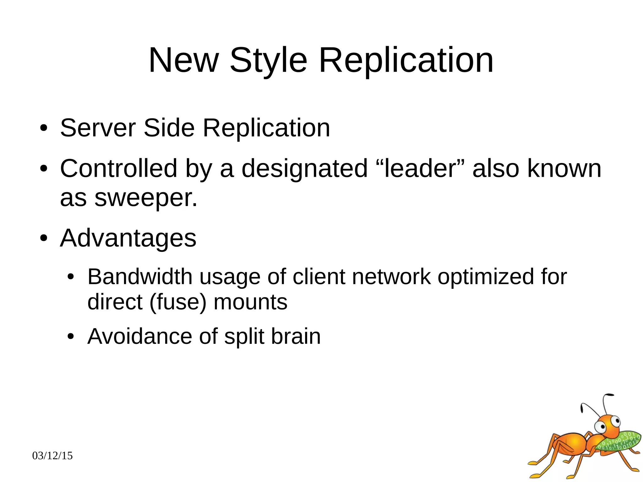 03/12/15
New Style Replication
● Server Side Replication
● Controlled by a designated “leader” also known
as sweeper.
● Advantages
● Bandwidth usage of client network optimized for
direct (fuse) mounts
● Avoidance of split brain
 