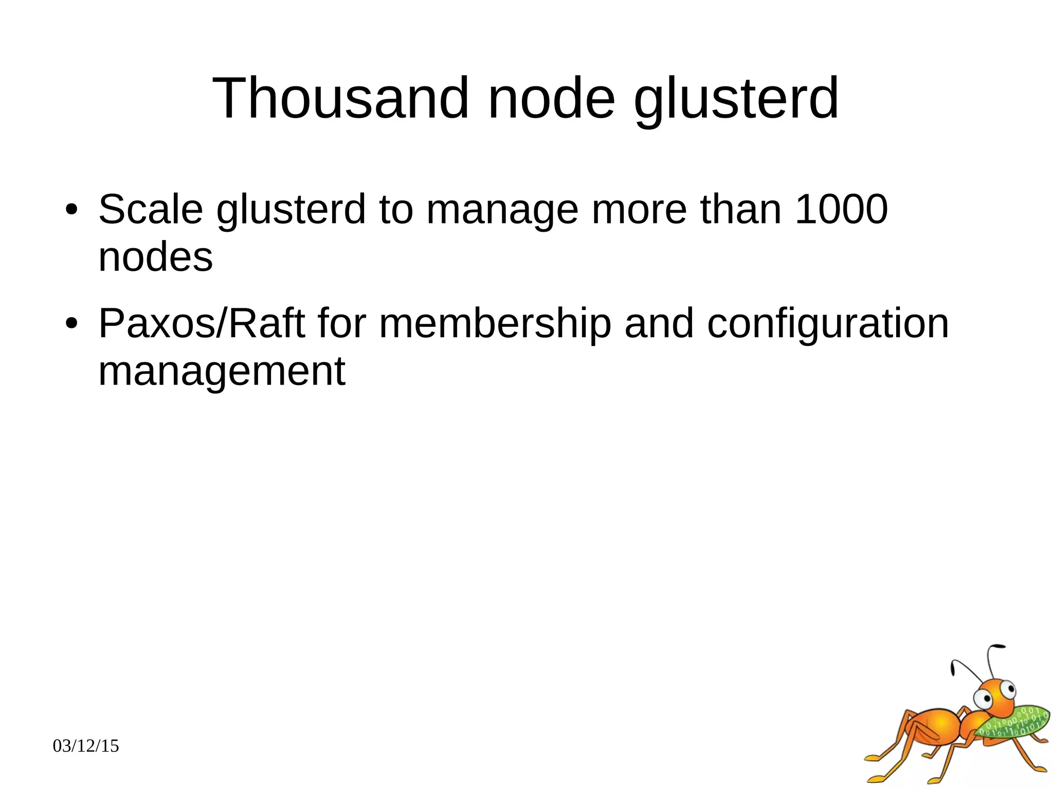 03/12/15
Thousand node glusterd
● Scale glusterd to manage more than 1000
nodes
● Paxos/Raft for membership and configuration
management
 