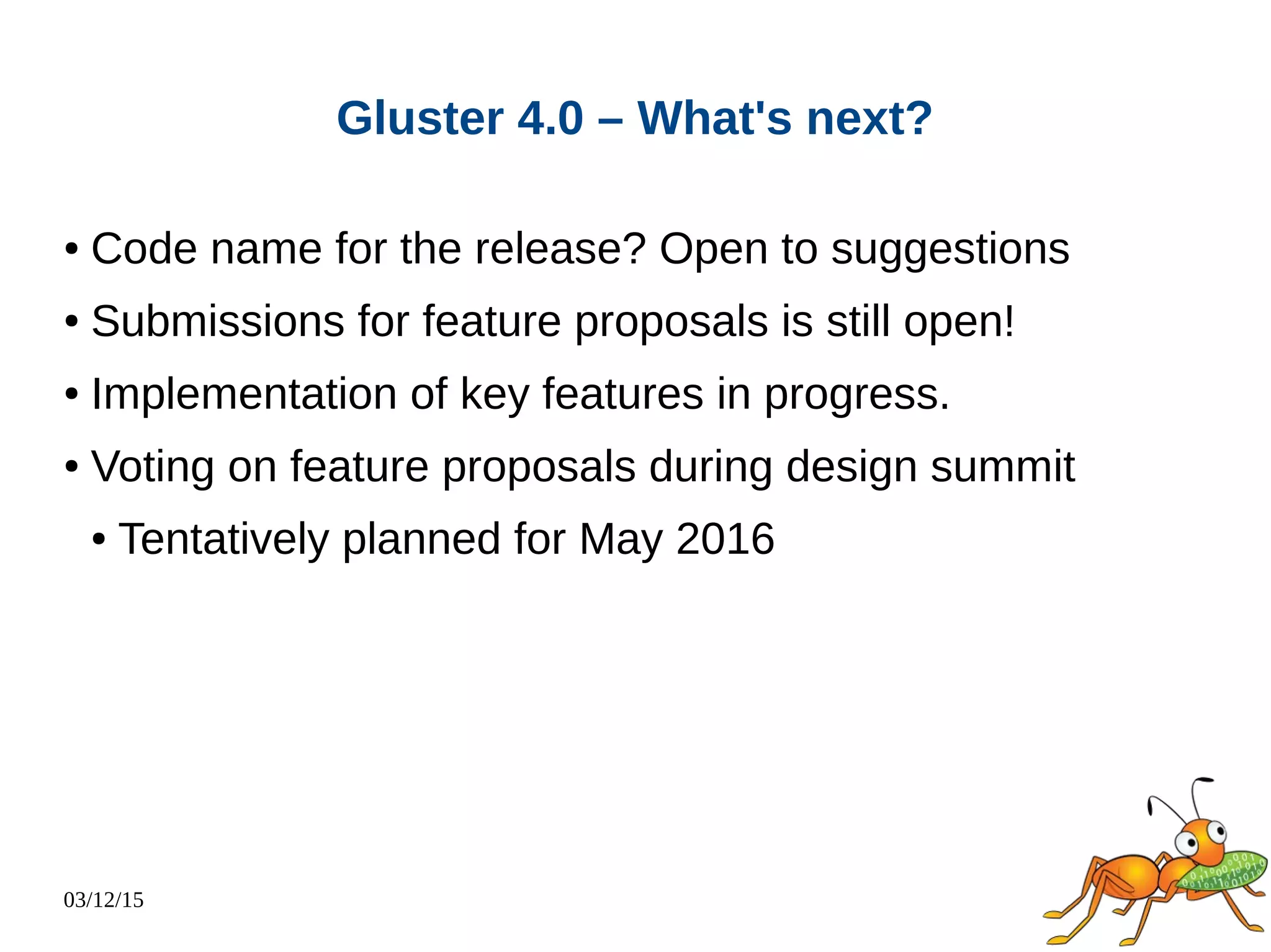 03/12/15
Gluster 4.0 – What's next?
● Code name for the release? Open to suggestions
● Submissions for feature proposals is still open!
● Implementation of key features in progress.
● Voting on feature proposals during design summit
● Tentatively planned for May 2016
 