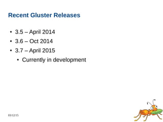 03/12/15
Recent Gluster Releases
● 3.5 – April 2014
● 3.6 – Oct 2014
● 3.7 – April 2015
● Currently in development
 