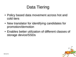 03/12/15
Data Tiering
● Policy based data movement across hot and
cold tiers
● New translator for identifying candidates for
promotion/demotion
● Enables better utilization of different classes of
storage device/SSDs
 