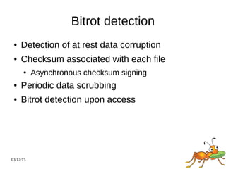 03/12/15
Bitrot detection
● Detection of at rest data corruption
● Checksum associated with each file
● Asynchronous checksum signing
● Periodic data scrubbing
● Bitrot detection upon access
 
