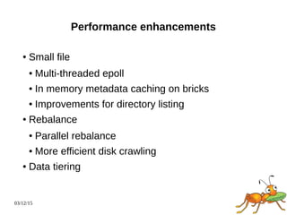 03/12/15
Performance enhancements
● Small file
● Multi-threaded epoll
● In memory metadata caching on bricks
● Improvements for directory listing
● Rebalance
● Parallel rebalance
● More efficient disk crawling
● Data tiering
 