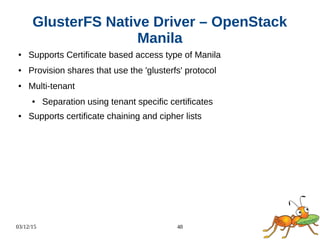 03/12/15 48
GlusterFS Native Driver – OpenStack
Manila
● Supports Certificate based access type of Manila
● Provision shares that use the 'glusterfs' protocol
● Multi-tenant
● Separation using tenant specific certificates
● Supports certificate chaining and cipher lists
 