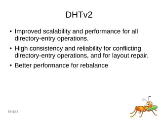 03/12/15
DHTv2
● Improved scalability and performance for all
directory-entry operations.
● High consistency and reliability for conflicting
directory-entry operations, and for layout repair.
● Better performance for rebalance
 