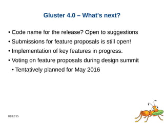 03/12/15
Gluster 4.0 – What's next?
● Code name for the release? Open to suggestions
● Submissions for feature proposals is still open!
● Implementation of key features in progress.
● Voting on feature proposals during design summit
● Tentatively planned for May 2016
 