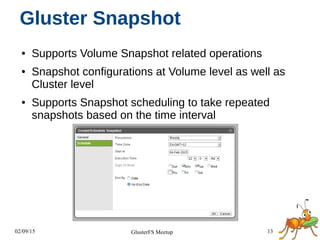 02/09/15 13GlusterFS Meetup
Gluster Snapshot
● Supports Volume Snapshot related operations
● Snapshot configurations at Volume level as well as
Cluster level
● Supports Snapshot scheduling to take repeated
snapshots based on the time interval
 