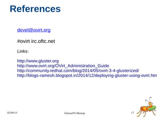 02/09/15 17GlusterFS Meetup
References
devel@ovirt.org
#ovirt irc.oftc.net
Links:
http://www.gluster.org
http://www.ovirt.org/OVirt_Administration_Guide
http://community.redhat.com/blog/2014/05/ovirt-3-4-glusterized/
http://blogs-ramesh.blogspot.in/2014/12/deploying-gluster-using-ovirt.htm
 