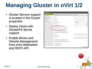 02/09/15 8GlusterFS Meetup
Managing Gluster in oVirt 1/2
● Gluster Service support
is located in the Cluster
properties
● Deploy Hosts with
GlusterFS Server
support
● Enable Bricks and
Volume Management
from oVirt WebAdmin
and REST-API
 
