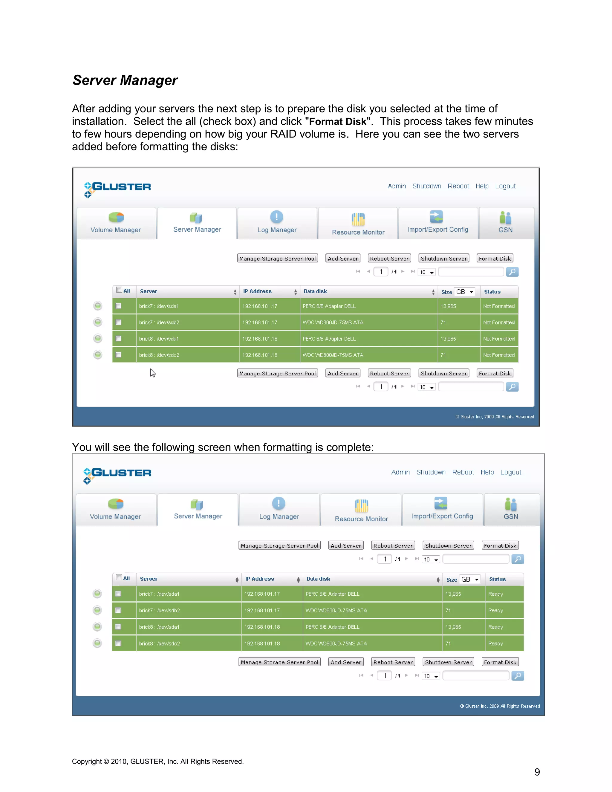 Server Manager
After adding your servers the next step is to prepare the disk you selected at the time of
installation. Select the all (check box) and click "Format Disk". This process takes few minutes
to few hours depending on how big your RAID volume is. Here you can see the two servers
added before formatting the disks:




You will see the following screen when formatting is complete:




Copyright © 2010, GLUSTER, Inc. All Rights Reserved.
                                                                                                   9
 