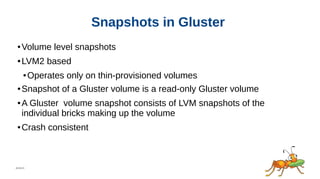 05/22/15
Snapshots in Gluster
● Volume level snapshots
● LVM2 based
● Operates only on thin-provisioned volumes
● Snapshot of a Gluster volume is a read-only Gluster volume
● A Gluster volume snapshot consists of LVM snapshots of the
individual bricks making up the volume
● Crash consistent
 