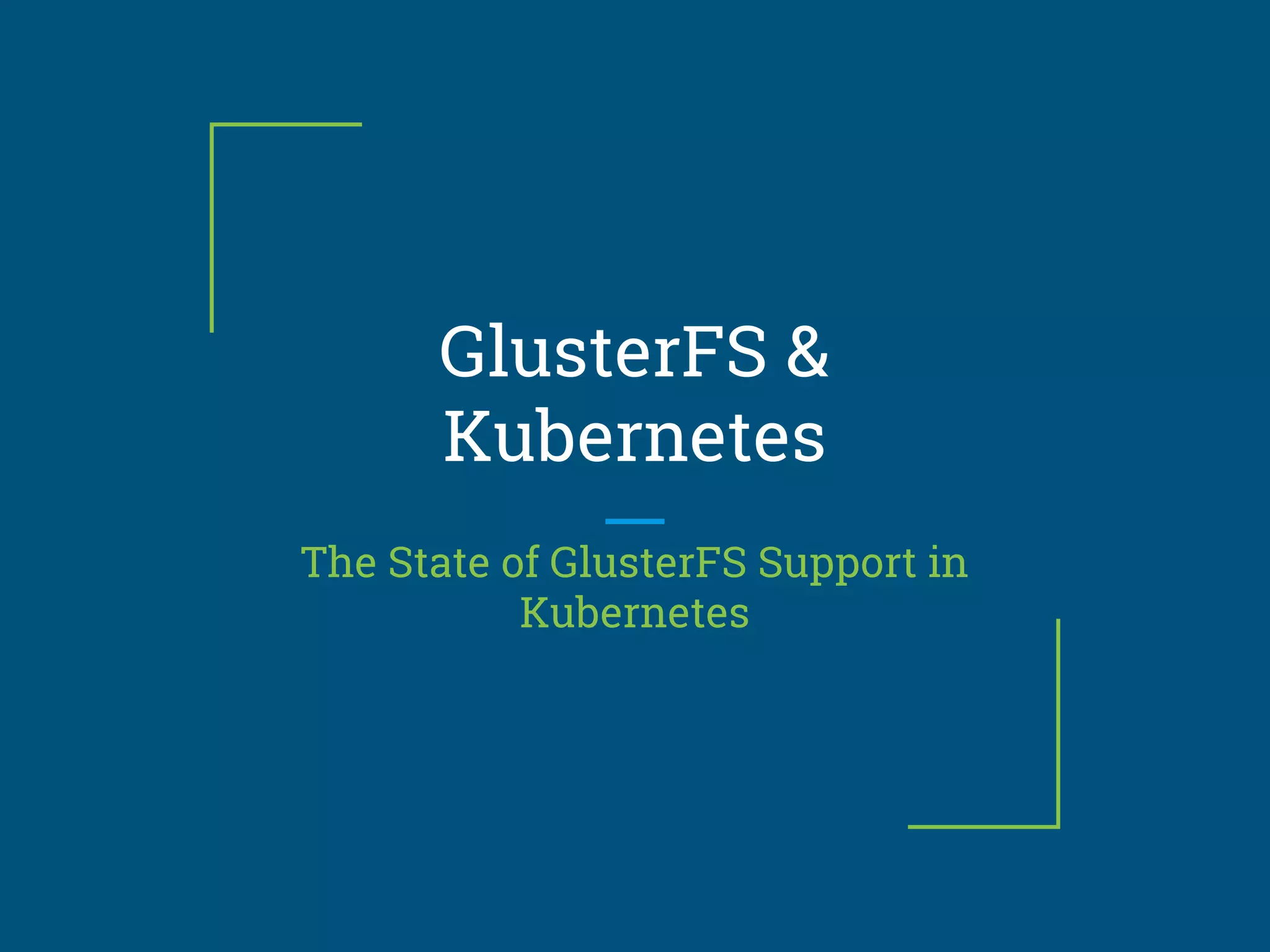 GlusterFS &
Kubernetes
The State of GlusterFS Support in
Kubernetes
 