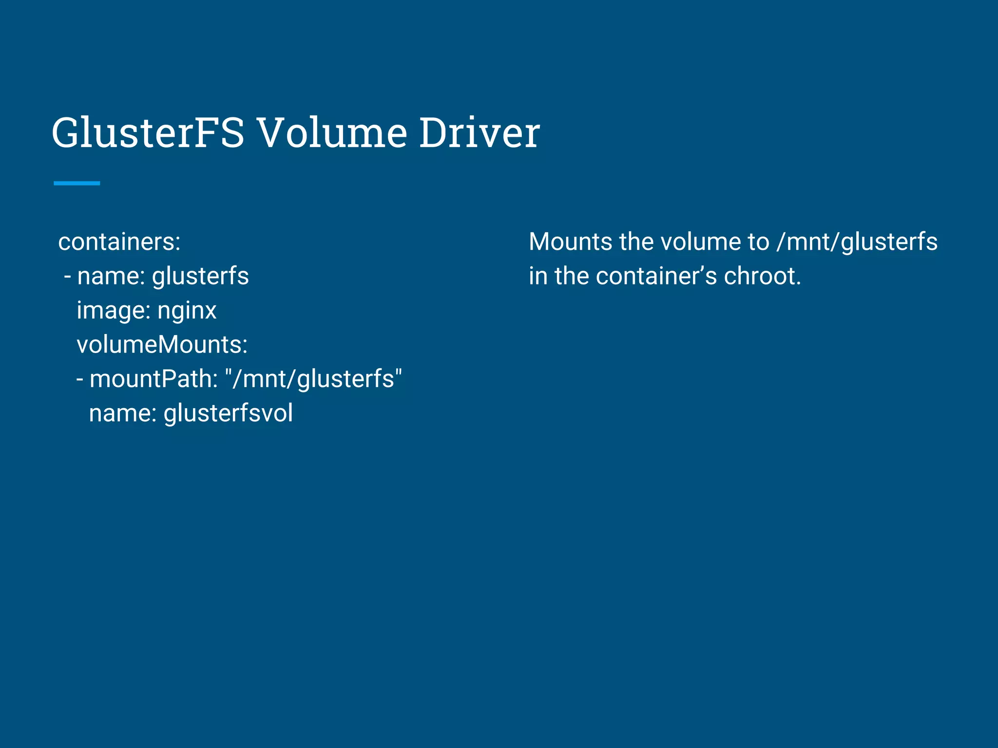 GlusterFS Volume Driver
containers:
- name: glusterfs
image: nginx
volumeMounts:
- mountPath: "/mnt/glusterfs"
name: glusterfsvol
Mounts the volume to /mnt/glusterfs
in the container’s chroot.
 