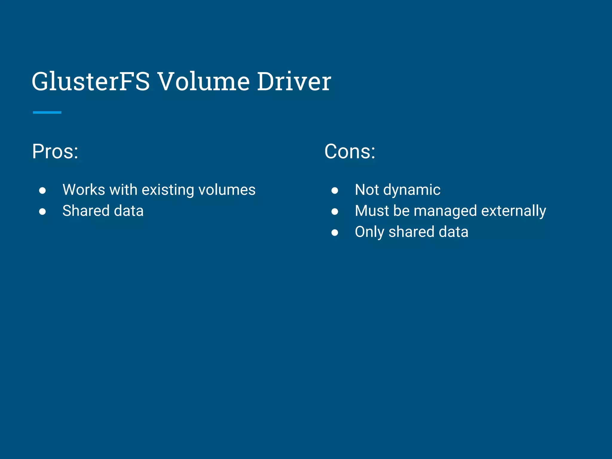 GlusterFS Volume Driver
Pros:
● Works with existing volumes
● Shared data
Cons:
● Not dynamic
● Must be managed externally
● Only shared data
 