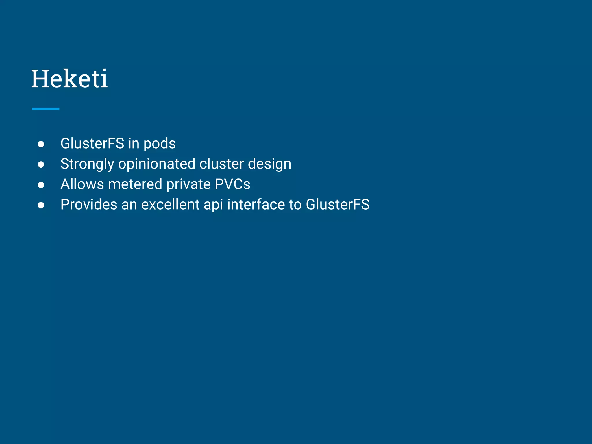 Heketi
● GlusterFS in pods
● Strongly opinionated cluster design
● Allows metered private PVCs
● Provides an excellent api interface to GlusterFS
 
