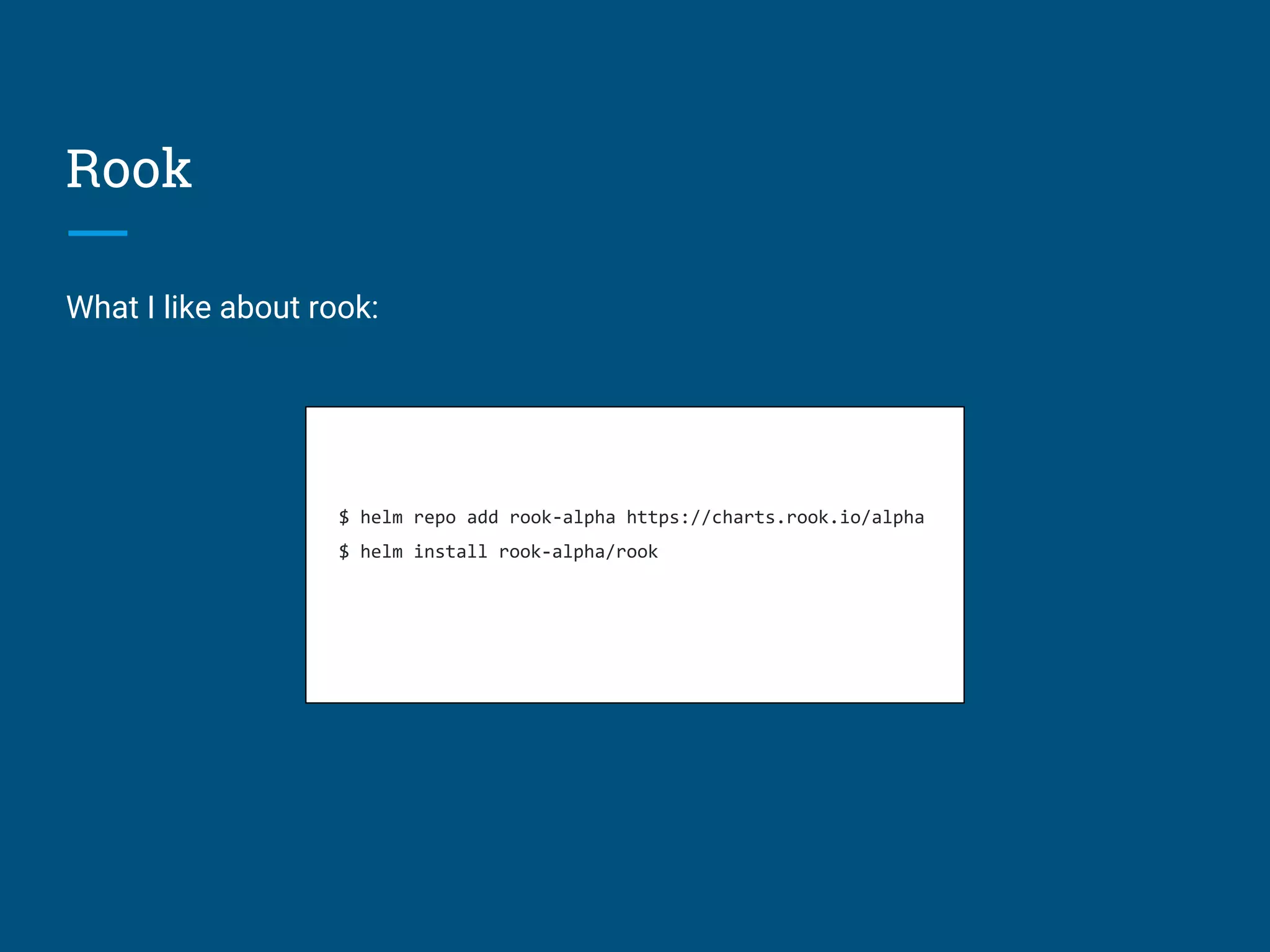 Rook
What I like about rook:
$ helm repo add rook-alpha https://charts.rook.io/alpha
$ helm install rook-alpha/rook
 