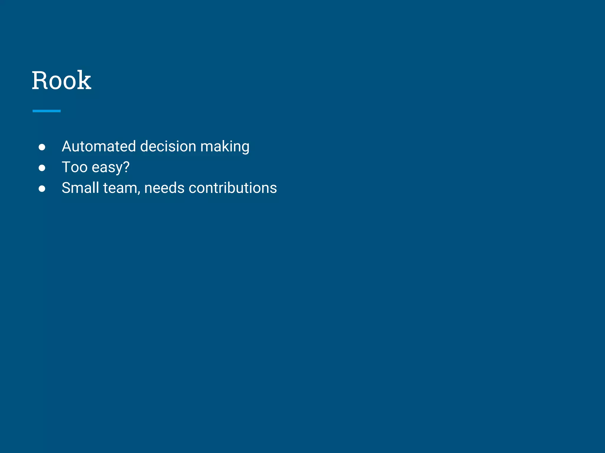 Rook
● Automated decision making
● Too easy?
● Small team, needs contributions
 