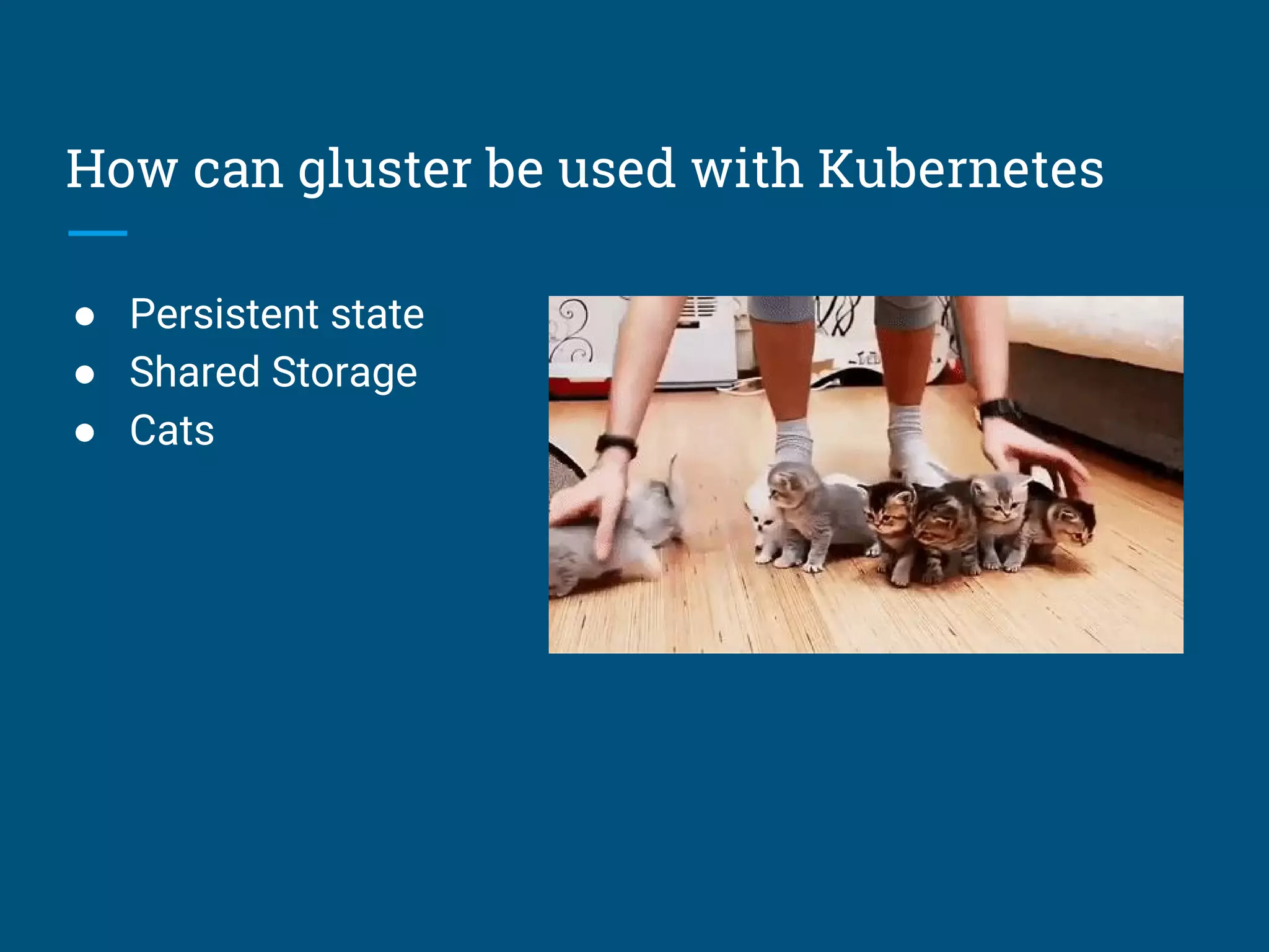 How can gluster be used with Kubernetes
● Persistent state
● Shared Storage
● Cats
 