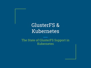 GlusterFS &
Kubernetes
The State of GlusterFS Support in
Kubernetes
 