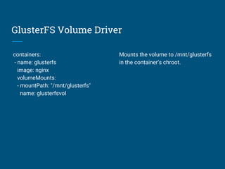 GlusterFS Volume Driver
containers:
- name: glusterfs
image: nginx
volumeMounts:
- mountPath: "/mnt/glusterfs"
name: glusterfsvol
Mounts the volume to /mnt/glusterfs
in the container’s chroot.
 