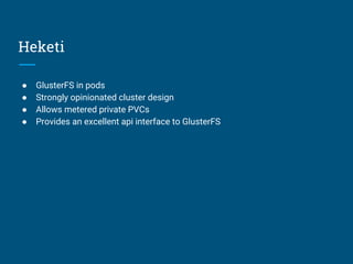 Heketi
● GlusterFS in pods
● Strongly opinionated cluster design
● Allows metered private PVCs
● Provides an excellent api interface to GlusterFS
 