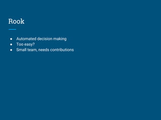 Rook
● Automated decision making
● Too easy?
● Small team, needs contributions
 