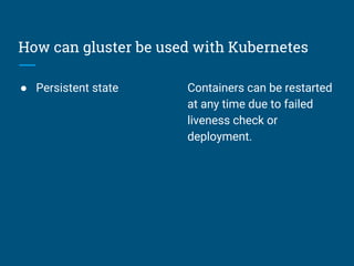 How can gluster be used with Kubernetes
● Persistent state Containers can be restarted
at any time due to failed
liveness check or
deployment.
 