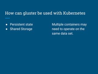 How can gluster be used with Kubernetes
● Persistent state
● Shared Storage
Multiple containers may
need to operate on the
same data set.
 