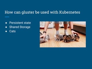How can gluster be used with Kubernetes
● Persistent state
● Shared Storage
● Cats
 
