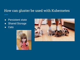 How can gluster be used with Kubernetes
● Persistent state
● Shared Storage
● Cats
 